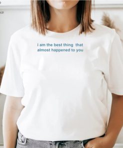 I Am The Best Thing That Almost Happened To You Shirts 2 I Am The Best Thing That Almost Happened To You Shirts