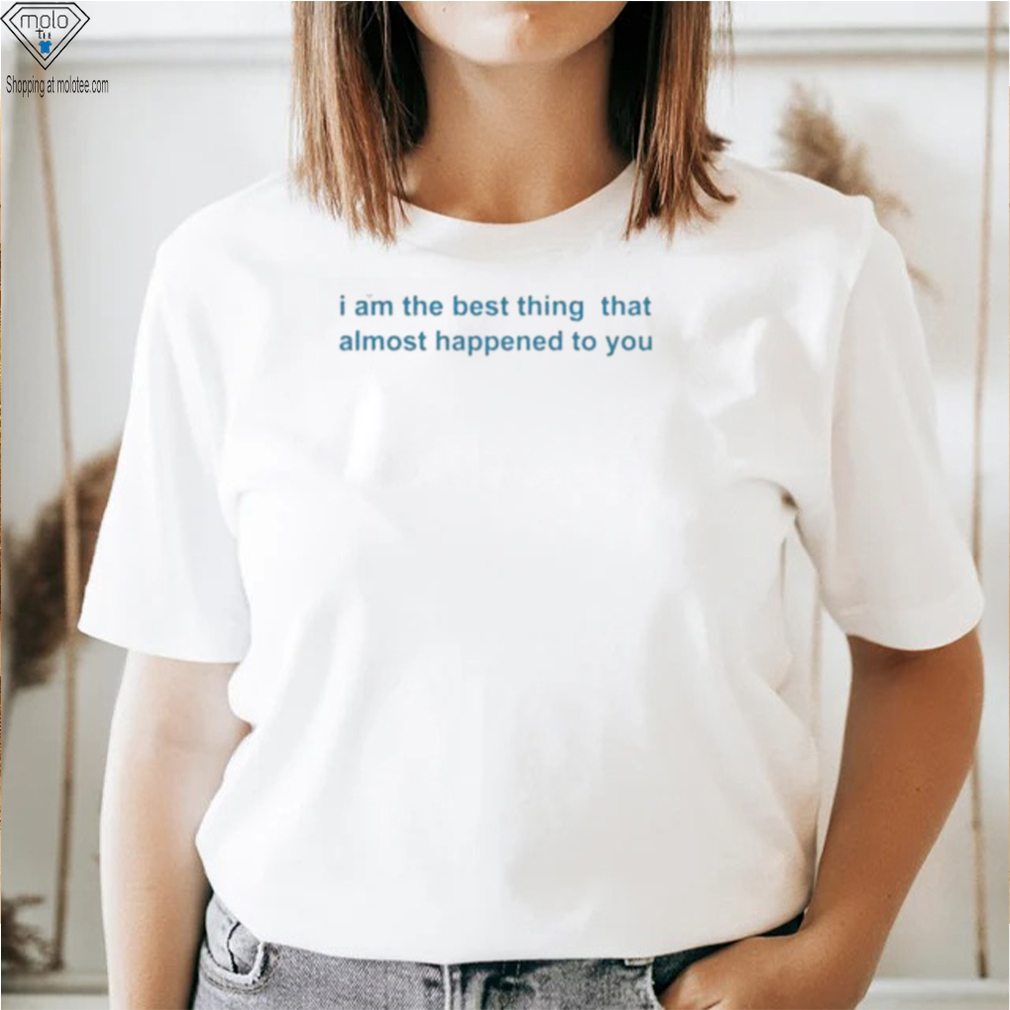 I Am The Best Thing That Almost Happened To You Shirts I Am The Best Thing That Almost Happened To You Shirts