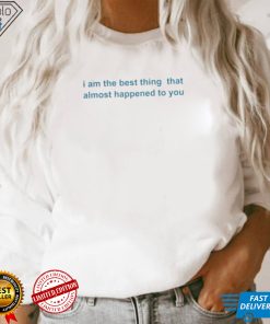 I Am The Best Thing That Almost Happened To You Shirts 3 I Am The Best Thing That Almost Happened To You Shirts