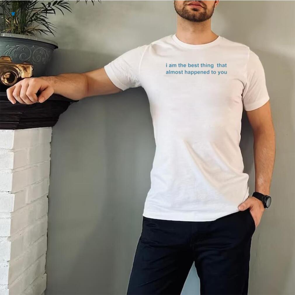I Am The Best Thing That Almost Happened To You Shirts I Am The Best Thing That Almost Happened To You Shirts