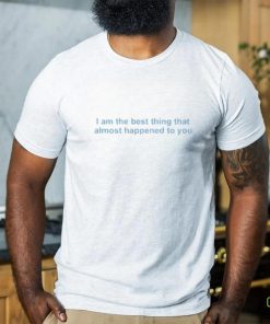 I Am The Best Thing That Almost Happened To You shirt