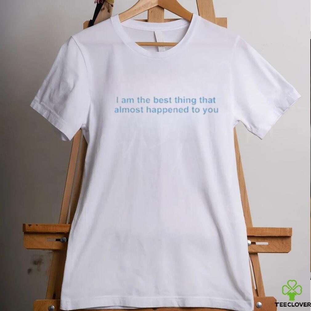 I Am The Best Thing That Almost Happened To You shirt I Am The Best Thing That Almost Happened To You shirt