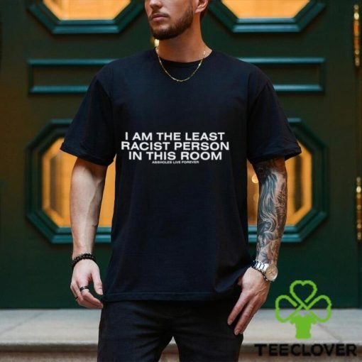 I Am The Least Racist Person In This Room Assholes Live Forever Shirt