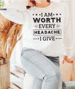 I Am Worth Every Headache I Give Shirt