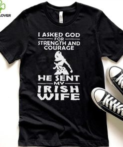 I Asked God For Strength And Courage He Sent My Irish Wife Shirt