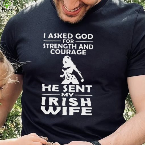 I Asked God For Strength And Courage He Sent My Irish Wife Shirt