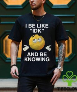 I Be Like Idk And Be Knowing Shirt