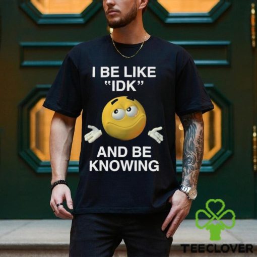 I Be Like Idk And Be Knowing Shirt