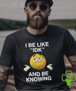 I Be Like Idk And Be Knowing Shirt