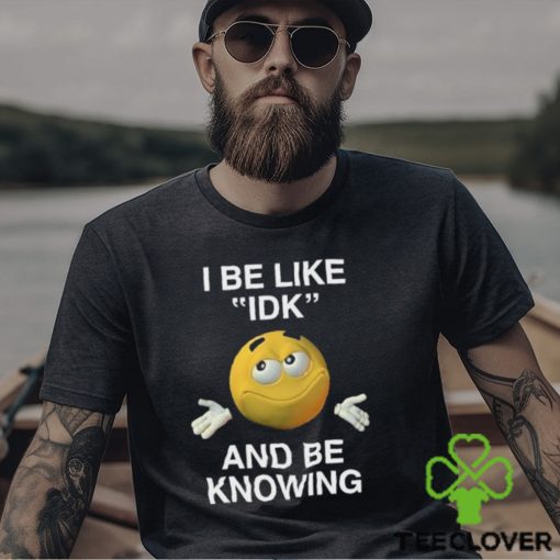 I Be Like Idk And Be Knowing Shirt