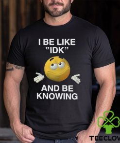 I Be Like Idk And Be Knowing Shirt