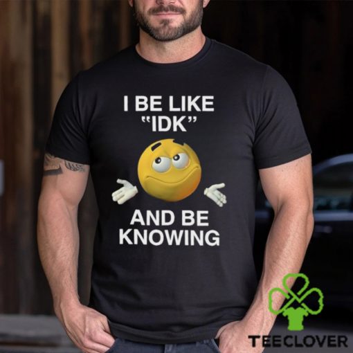 I Be Like Idk And Be Knowing Shirt