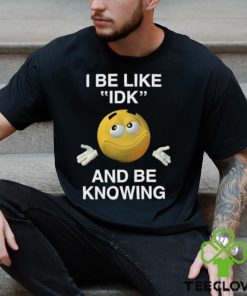 I Be Like Idk And Be Knowing Shirt