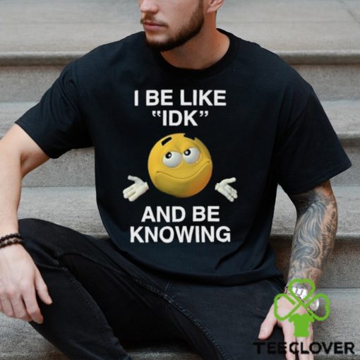 I Be Like Idk And Be Knowing Shirt