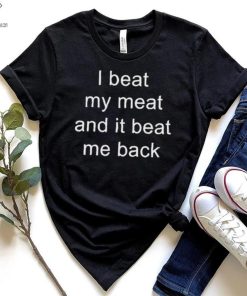 I Beat My Meat And I Beat Me Back shirt