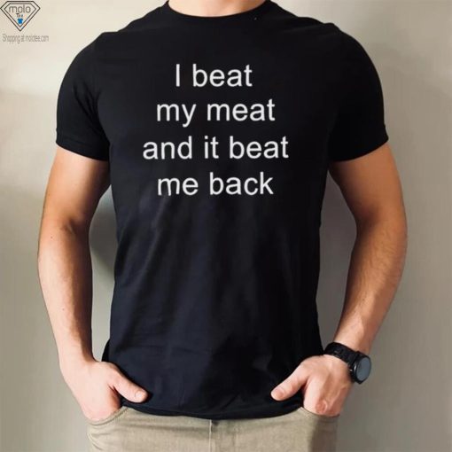 I Beat My Meat And I Beat Me Back shirt