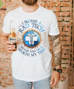 I Became A Rad Tech Because Your Life Is Worth My Time 2022 Shirt