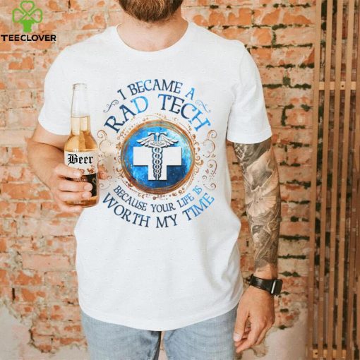 I Became A Rad Tech Because Your Life Is Worth My Time 2022 Shirt