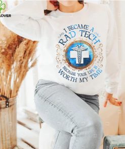 I Became A Rad Tech Because Your Life Is Worth My Time 2022 Shirt