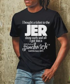 I Bought A Ticket To The Jer Show Early And All I Got Was A Sandwich And This Lousy Shirt T hoodie, sweater, longsleeve, shirt v-neck, t-shirt