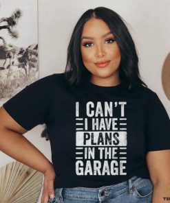 I Cant I Have Plans In The Garage Shirt Fathers Day Car Mechanics T hoodie, sweater, longsleeve, shirt v-neck, t-shirt