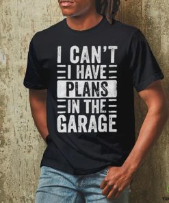 I Cant I Have Plans In The Garage Shirt Fathers Day Car Mechanics T hoodie, sweater, longsleeve, shirt v-neck, t-shirt