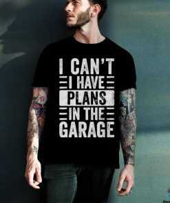 I Cant I Have Plans In The Garage Shirt Fathers Day Car Mechanics T hoodie, sweater, longsleeve, shirt v-neck, t-shirt