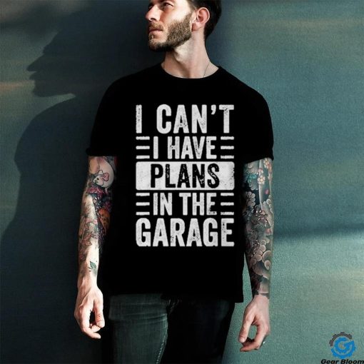 I Cant I Have Plans In The Garage Shirt Fathers Day Car Mechanics T hoodie, sweater, longsleeve, shirt v-neck, t-shirt