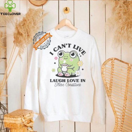 I Can’t Live Laugh Love In These Condition Shirt
