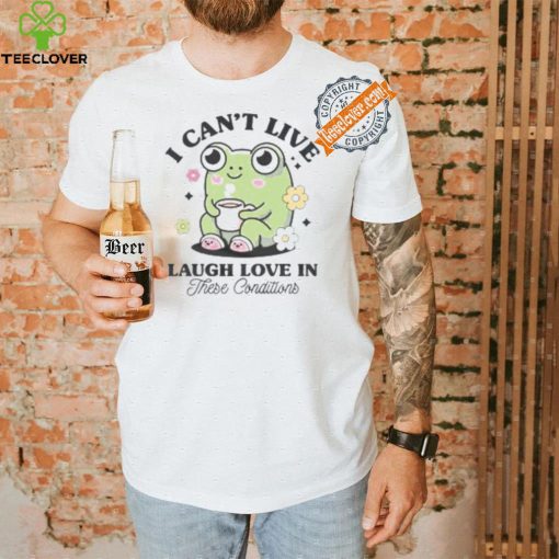 I Can’t Live Laugh Love In These Condition Shirt