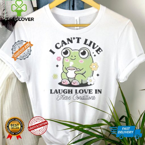 I Can’t Live Laugh Love In These Condition Shirt