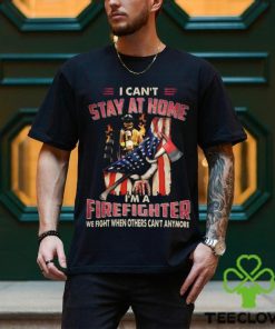 I Can't Stay At Home I'm A Firefighter We Fight When Others Can't Anymore Classic T Shirt