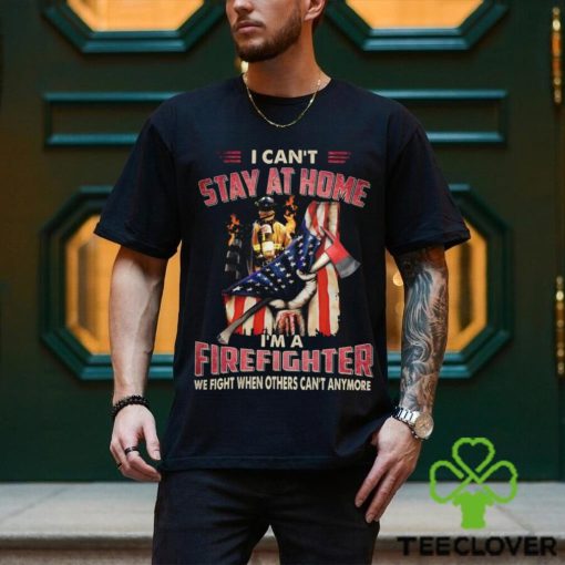 I Can’t Stay At Home I’m A Firefighter We Fight When Others Can’t Anymore Classic T Shirt