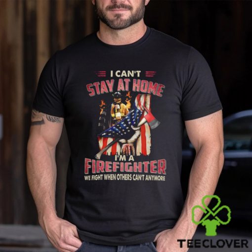I Can’t Stay At Home I’m A Firefighter We Fight When Others Can’t Anymore Classic T Shirt