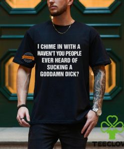 I Chime In With A Haven’t You People Ever Heard Of Sucking A Goddamn Dick Shirt