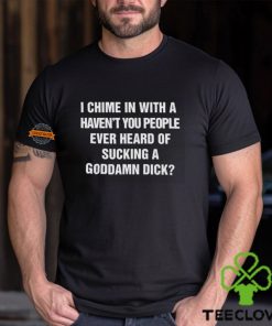 I Chime In With A Haven’t You People Ever Heard Of Sucking A Goddamn Dick Shirt