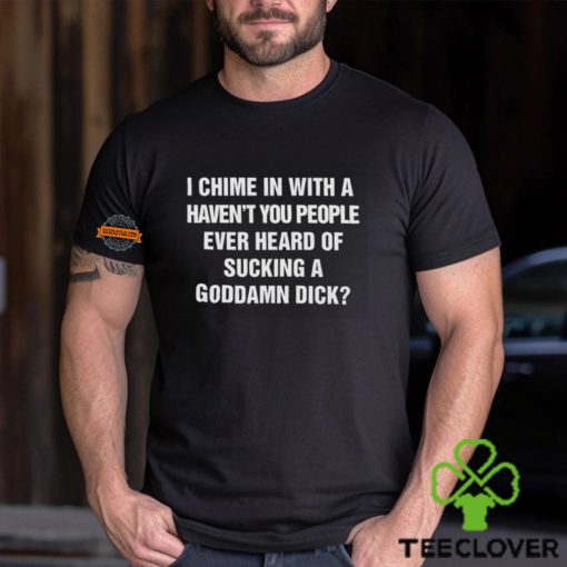 I Chime In With A Haven’t You People Ever Heard Of Sucking A Goddamn Dick Shirt