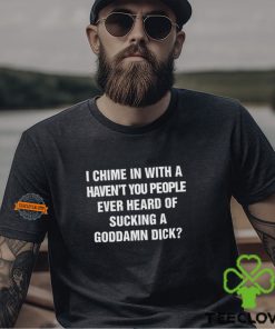 I Chime In With A Haven’t You People Ever Heard Of Sucking A Goddamn Dick Shirt