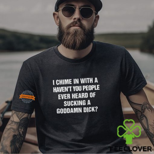 I Chime In With A Haven’t You People Ever Heard Of Sucking A Goddamn Dick Shirt