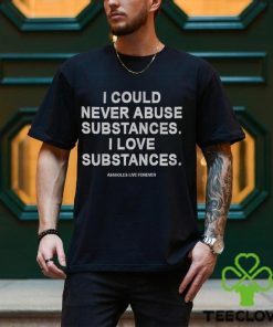 I Could Never Abuse Substances I Love Substances T Shirt