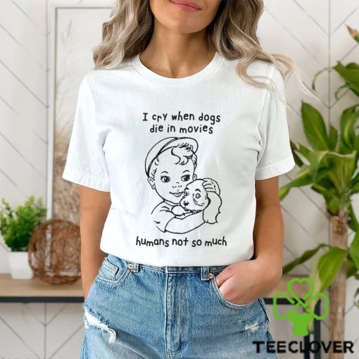 I Cry When Dogs Die In Movies Humans Not So Much Shirt