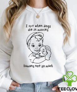 I Cry When Dogs Die In Movies Humans Not So Much Shirt