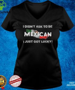 I Didn't Ask To Be Mexican I Just Got Lucky T Shirts