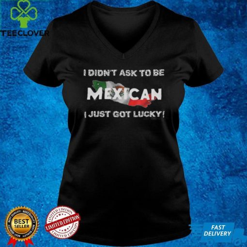 I Didn’t Ask To Be Mexican I Just Got Lucky T Shirts