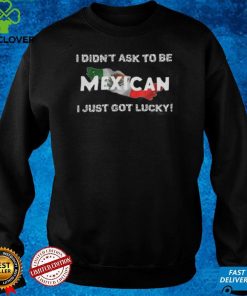 I Didn't Ask To Be Mexican I Just Got Lucky T Shirts