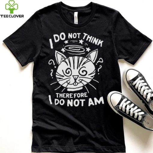 I Do Not Think Therefore I Do Not Am Shirt