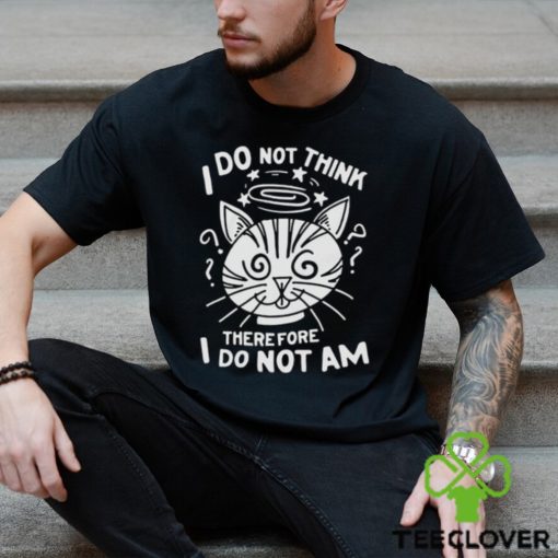 I Do Not Think Therefore I Do Not Am Shirt