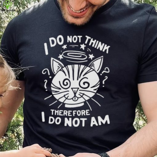 I Do Not Think Therefore I Do Not Am Shirt