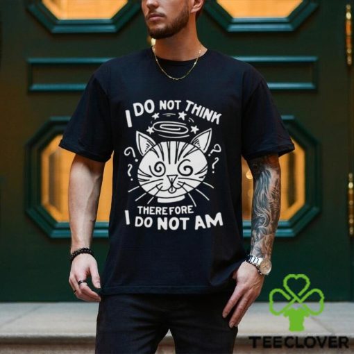 I Do Not Think Therefore I Do Not Am Shirt