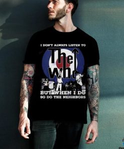 I Dont Always Listien To But When I Do So Do The Neighbors The Who Unisex T Shirt